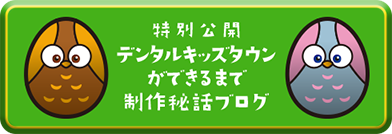 特別公開デンタルキッズタウンができるまで制作秘話ブログ